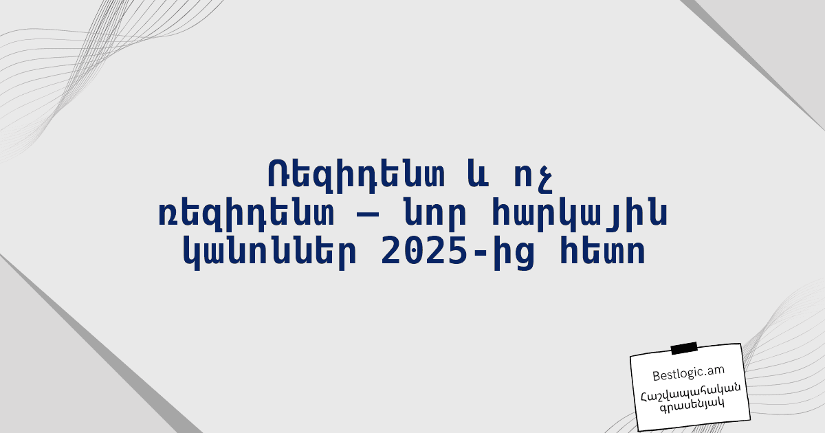 You are currently viewing Ռեզիդենտ և ոչ ռեզիդենտ — նոր հարկային կանոններ 2025‑ից հետո