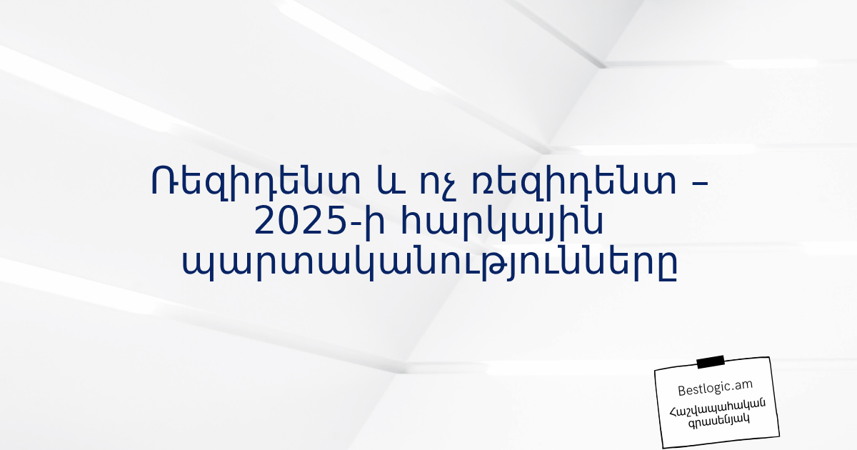 You are currently viewing Ռեզիդենտ և ոչ ռեզիդենտ – 2025-ի հարկային պարտականությունները