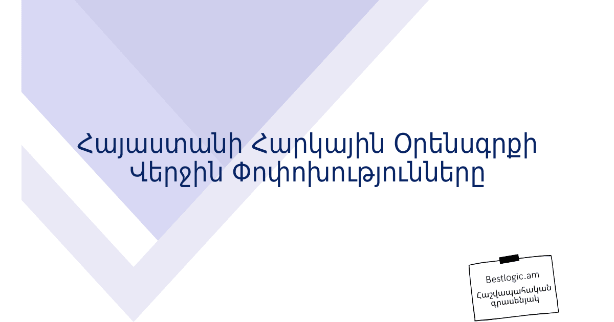 You are currently viewing Հայաստանի Հարկային Օրենսգրքի Վերջին Փոփոխությունները