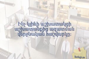 Ինչ կլինի աշխատակցի աշխատանքից ազատման վերջնական հաշվարկը։