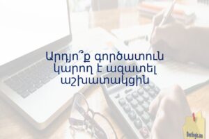 Արդյո՞ք գործատուն կարող է ազատել աշխատակցին